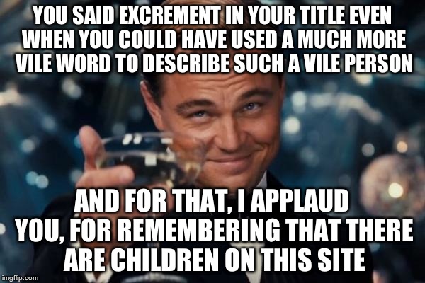 Leonardo Dicaprio Cheers Meme | YOU SAID EXCREMENT IN YOUR TITLE EVEN WHEN YOU COULD HAVE USED A MUCH MORE VILE WORD TO DESCRIBE SUCH A VILE PERSON AND FOR THAT, I APPLAUD  | image tagged in memes,leonardo dicaprio cheers | made w/ Imgflip meme maker