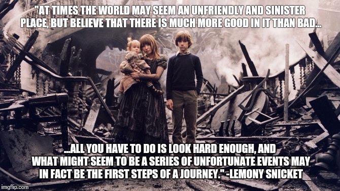 A Series of Unfortunate Events | "AT TIMES THE WORLD MAY SEEM AN UNFRIENDLY AND SINISTER PLACE, BUT BELIEVE THAT THERE IS MUCH MORE GOOD IN IT THAN BAD... ...ALL YOU HAVE TO | image tagged in quotes | made w/ Imgflip meme maker