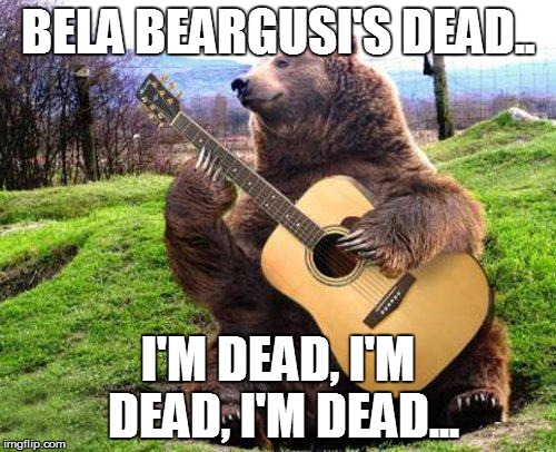 bear with guitar  | BELA BEARGUSI'S DEAD.. I'M DEAD, I'M DEAD, I'M DEAD... | image tagged in bear with guitar  | made w/ Imgflip meme maker