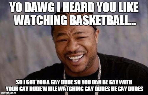 Yo Dawg Heard You Meme | YO DAWG I HEARD YOU LIKE WATCHING BASKETBALL... SO I GOT YOU A GAY DUDE SO YOU CAN BE GAY WITH YOUR GAY DUDE WHILE WATCHING GAY DUDES BE GAY | image tagged in memes,yo dawg heard you | made w/ Imgflip meme maker
