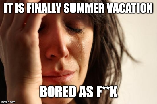 First World Problems | IT IS FINALLY SUMMER VACATION BORED AS F**K | image tagged in memes,first world problems | made w/ Imgflip meme maker