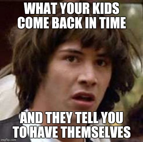 Conspiracy Keanu | WHAT YOUR KIDS COME BACK IN TIME AND THEY TELL YOU TO HAVE THEMSELVES | image tagged in memes,conspiracy keanu | made w/ Imgflip meme maker