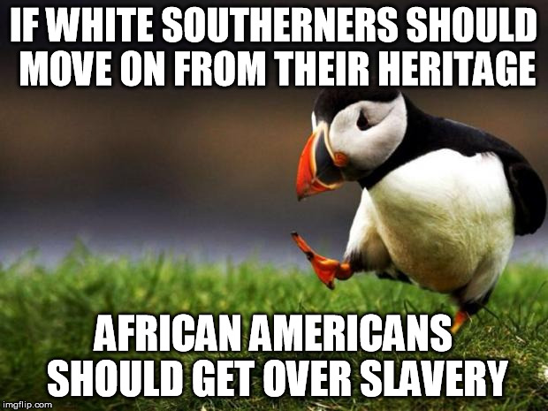 Unpopular Opinion Puffin Meme | IF WHITE SOUTHERNERS SHOULD MOVE ON FROM THEIR HERITAGE AFRICAN AMERICANS SHOULD GET OVER SLAVERY | image tagged in memes,unpopular opinion puffin,AdviceAnimals | made w/ Imgflip meme maker