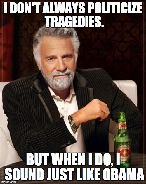 The Most Interesting Man In The World | I DON'T ALWAYS POLITICIZE TRAGEDIES. BUT WHEN I DO, I SOUND JUST LIKE OBAMA | image tagged in memes,the most interesting man in the world | made w/ Imgflip meme maker