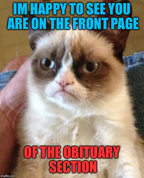 Grumpy Cat | IM HAPPY TO SEE YOU ARE ON THE FRONT PAGE OF THE OBITUARY SECTION | image tagged in memes,grumpy cat | made w/ Imgflip meme maker