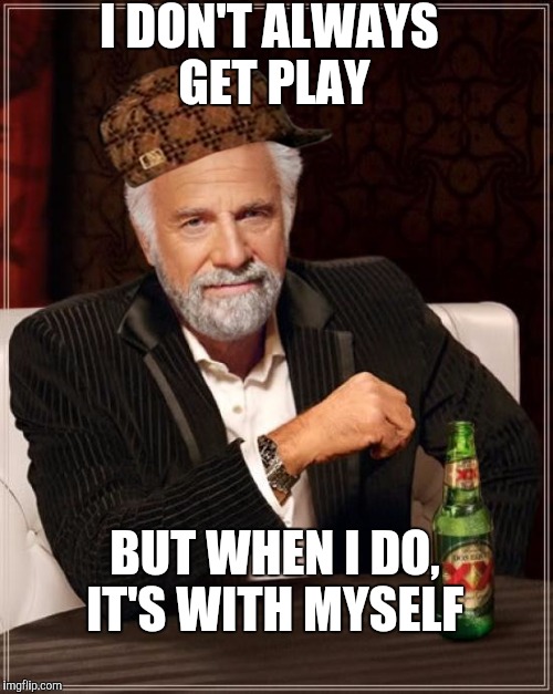 The Most Interesting Man In The World | I DON'T ALWAYS GET PLAY BUT WHEN I DO, IT'S WITH MYSELF | image tagged in memes,the most interesting man in the world,scumbag | made w/ Imgflip meme maker
