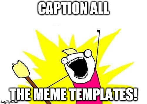 Caption all the meme templates! | CAPTION ALL THE MEME TEMPLATES! | image tagged in memes,x all the y | made w/ Imgflip meme maker