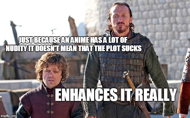 True story | JUST BECAUSE AN ANIME HAS A LOT OF NUDITY IT DOESN'T MEAN THAT THE PLOT SUCKS ENHANCES IT REALLY | image tagged in anime,tyrion lannister | made w/ Imgflip meme maker