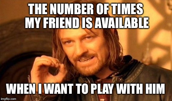 One Does Not Simply | THE NUMBER OF TIMES MY FRIEND IS AVAILABLE WHEN I WANT TO PLAY WITH HIM | image tagged in memes,one does not simply | made w/ Imgflip meme maker