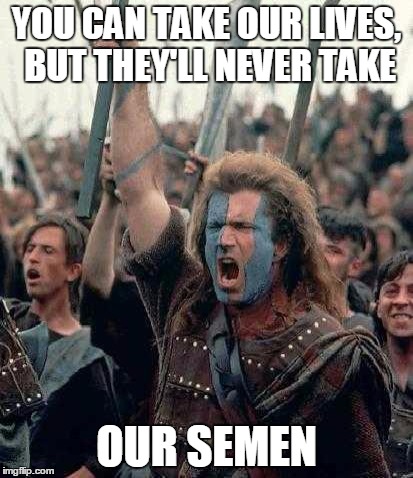 Braveheart | YOU CAN TAKE OUR LIVES, BUT THEY'LL NEVER TAKE OUR SEMEN | image tagged in braveheart,AdviceAnimals | made w/ Imgflip meme maker