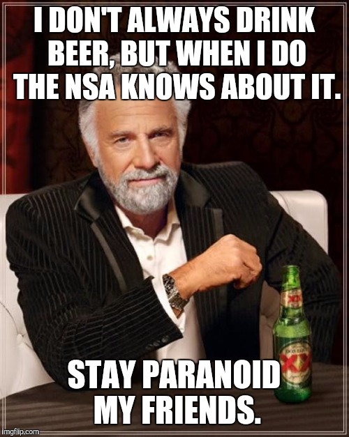 The Most Interesting Man In The World Meme | I DON'T ALWAYS DRINK BEER, BUT WHEN I DO THE NSA KNOWS ABOUT IT. STAY PARANOID MY FRIENDS. | image tagged in memes,the most interesting man in the world | made w/ Imgflip meme maker