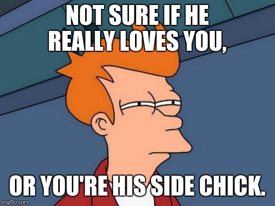 Futurama Fry Meme | NOT SURE IF HE REALLY LOVES YOU, OR YOU'RE HIS SIDE CHICK. | image tagged in memes,futurama fry | made w/ Imgflip meme maker