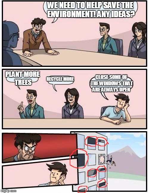 Saving the planet, one window at a time. | WE NEED TO HELP SAVE THE ENVIRONMENT! ANY IDEAS? PLANT MORE TREES RECYCLE MORE CLOSE SOME OF THE WINDOWS THAT ARE ALWAYS OPEN | image tagged in memes,boardroom meeting suggestion | made w/ Imgflip meme maker