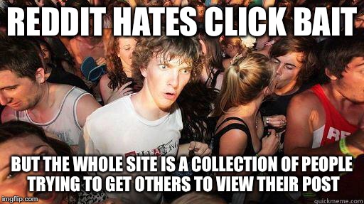 Sudden Realization | REDDIT HATES CLICK BAIT BUT THE WHOLE SITE IS A COLLECTION OF PEOPLE TRYING TO GET OTHERS TO VIEW THEIR POST | image tagged in sudden realization,AdviceAnimals | made w/ Imgflip meme maker