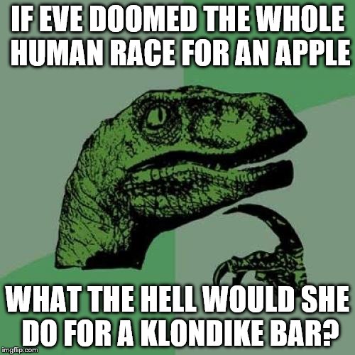 Philosoraptor Meme | IF EVE DOOMED THE WHOLE HUMAN RACE FOR AN APPLE WHAT THE HELL WOULD SHE DO FOR A KLONDIKE BAR? | image tagged in memes,philosoraptor | made w/ Imgflip meme maker
