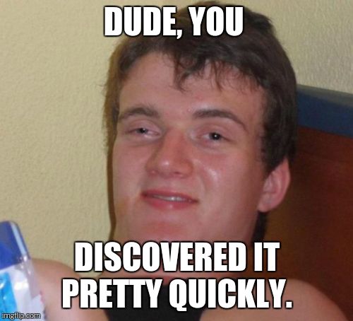 10 Guy Meme | DUDE, YOU DISCOVERED IT PRETTY QUICKLY. | image tagged in memes,10 guy | made w/ Imgflip meme maker