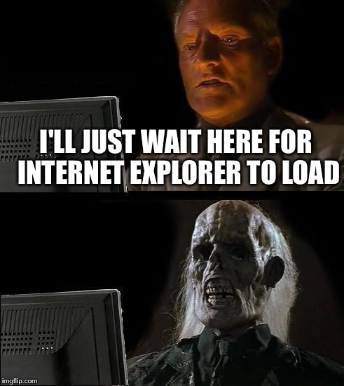 I'll Just Wait Here | I'LL JUST WAIT HERE FOR INTERNET EXPLORER TO LOAD | image tagged in memes,ill just wait here | made w/ Imgflip meme maker