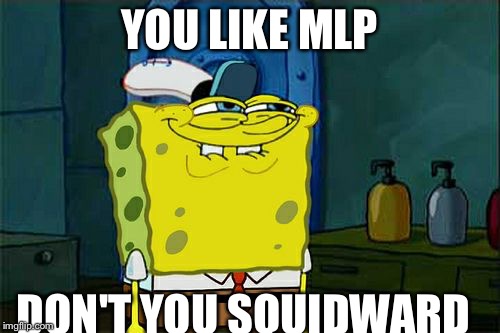 Don't You Squidward | YOU LIKE MLP DON'T YOU SQUIDWARD | image tagged in memes,dont you squidward | made w/ Imgflip meme maker