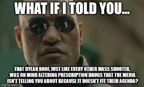 Matrix Morpheus | WHAT IF I TOLD YOU... THAT DYLAN ROOF, JUST LIKE EVERY OTHER MASS SHOOTER, WAS ON MIND ALTERING PRESCRIPTION DRUGS THAT THE MEDIA ISN'T TELL | image tagged in memes,matrix morpheus | made w/ Imgflip meme maker