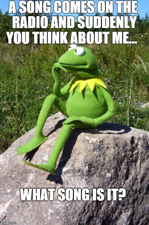 Kermit-thinking | A SONG COMES ON THE RADIO AND SUDDENLY YOU THINK ABOUT ME... WHAT SONG IS IT? | image tagged in kermit-thinking | made w/ Imgflip meme maker