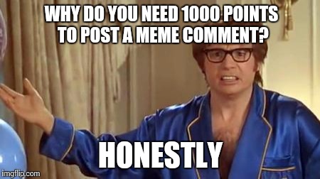 Austin Powers Honestly | WHY DO YOU NEED 1000 POINTS TO POST A MEME COMMENT? HONESTLY | image tagged in memes,austin powers honestly | made w/ Imgflip meme maker