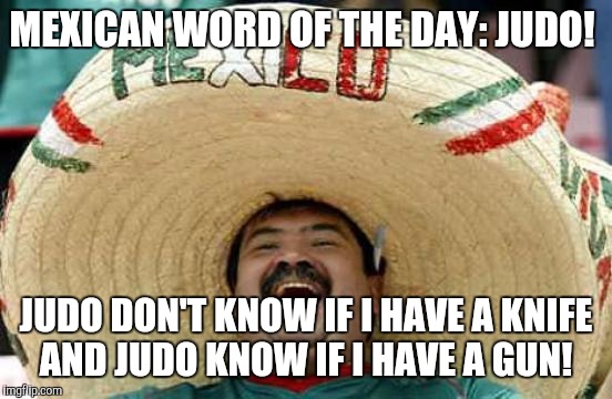 Happy Mexican | MEXICAN WORD OF THE DAY: JUDO! JUDO DON'T KNOW IF I HAVE A KNIFE AND JUDO KNOW IF I HAVE A GUN! | image tagged in happy mexican | made w/ Imgflip meme maker