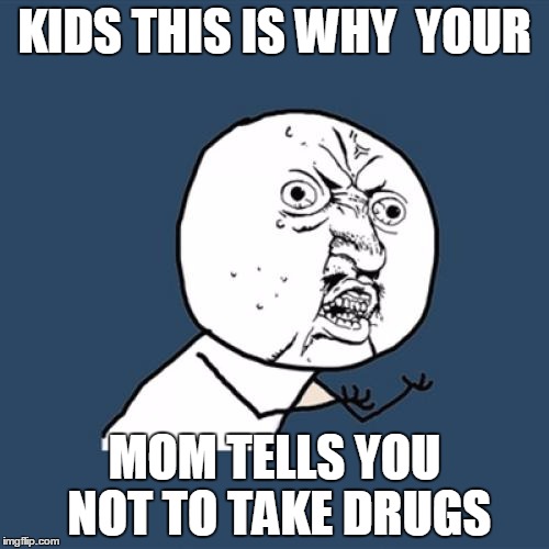 Y U No Meme | KIDS THIS IS WHY  YOUR MOM TELLS YOU NOT TO TAKE DRUGS | image tagged in memes,y u no | made w/ Imgflip meme maker