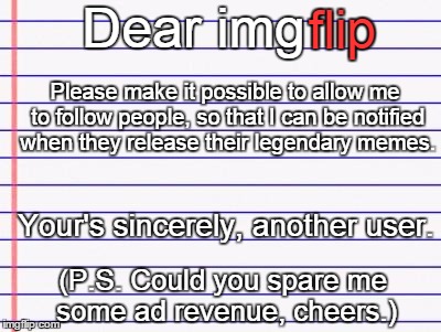 Dear Mr. Admin | Dear img flip Please make it possible to allow me to follow people, so that I can be notified when they release their legendary memes. Your' | image tagged in honest letter,imgflip | made w/ Imgflip meme maker
