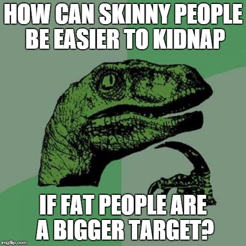 Philosoraptor | HOW CAN SKINNY PEOPLE BE EASIER TO KIDNAP IF FAT PEOPLE ARE A BIGGER TARGET? | image tagged in memes,philosoraptor | made w/ Imgflip meme maker