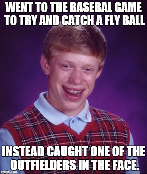 Bad Luck Brian Meme | WENT TO THE BASEBAL GAME TO TRY AND CATCH A FLY BALL INSTEAD CAUGHT ONE OF THE OUTFIELDERS IN THE FACE. | image tagged in memes,bad luck brian | made w/ Imgflip meme maker