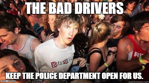 THE BAD DRIVERS KEEP THE POLICE DEPARTMENT OPEN FOR US. | made w/ Imgflip meme maker