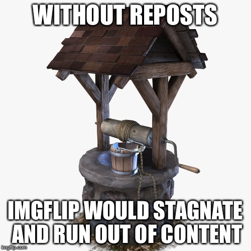 WITHOUT REPOSTS IMGFLIP WOULD STAGNATE AND RUN OUT OF CONTENT | image tagged in well of uncomfortable truths  | made w/ Imgflip meme maker
