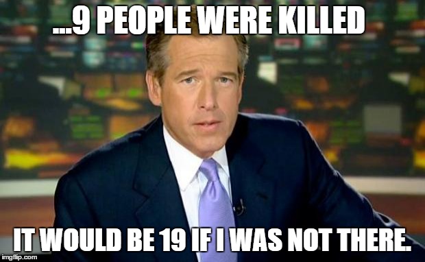 Brian Williams Was There Meme | ...9 PEOPLE WERE KILLED IT WOULD BE 19 IF I WAS NOT THERE. | image tagged in memes,brian williams was there | made w/ Imgflip meme maker