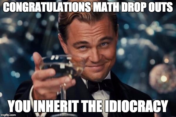 Leonardo Dicaprio Cheers Meme | CONGRATULATIONS MATH DROP OUTS YOU INHERIT THE IDIOCRACY | image tagged in memes,leonardo dicaprio cheers | made w/ Imgflip meme maker