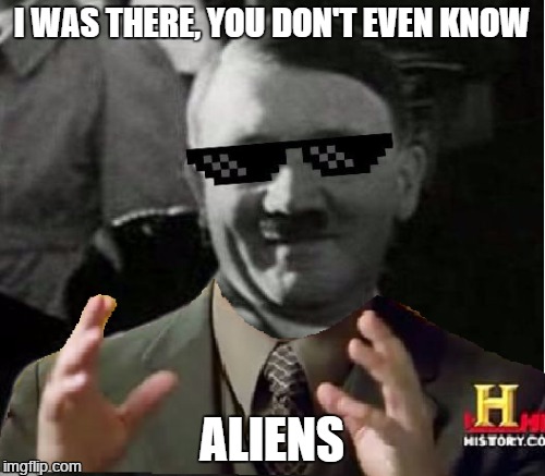 Space Hitler | I WAS THERE, YOU DON'T EVEN KNOW ALIENS | image tagged in aliens | made w/ Imgflip meme maker