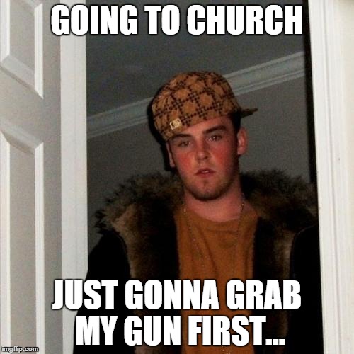 Scumbag Steve Meme | GOING TO CHURCH JUST GONNA GRAB MY GUN FIRST... | image tagged in memes,scumbag steve | made w/ Imgflip meme maker