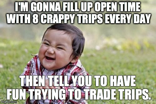 Evil Toddler | I'M GONNA FILL UP OPEN TIME WITH 8 CRAPPY TRIPS EVERY DAY THEN TELL YOU TO HAVE FUN TRYING TO TRADE TRIPS. | image tagged in memes,evil toddler | made w/ Imgflip meme maker