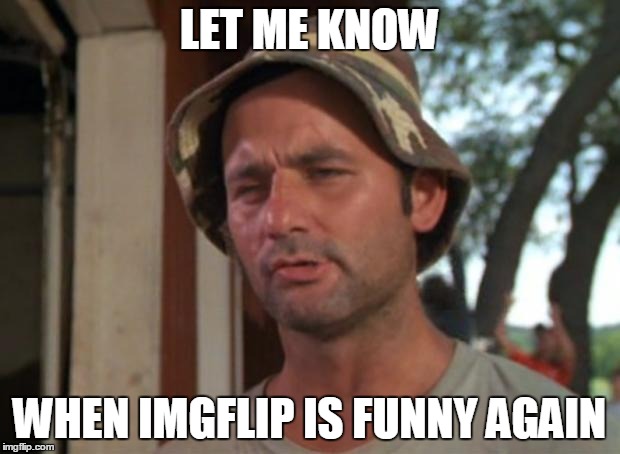 So I Got That Goin For Me Which Is Nice Meme | LET ME KNOW WHEN IMGFLIP IS FUNNY AGAIN | image tagged in memes,so i got that goin for me which is nice | made w/ Imgflip meme maker