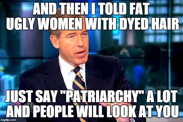 Brian Williams Was There 2 | AND THEN I TOLD FAT UGLY WOMEN WITH DYED HAIR JUST SAY "PATRIARCHY" A LOT AND PEOPLE WILL LOOK AT YOU | image tagged in memes,brian williams was there 2 | made w/ Imgflip meme maker