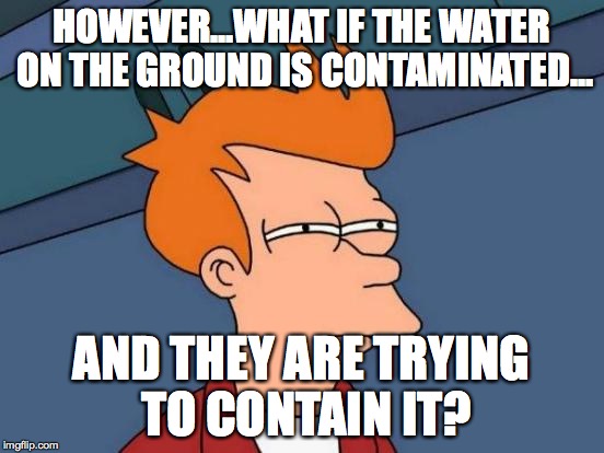 Futurama Fry Meme | HOWEVER...WHAT IF THE WATER ON THE GROUND IS CONTAMINATED... AND THEY ARE TRYING TO CONTAIN IT? | image tagged in memes,futurama fry | made w/ Imgflip meme maker