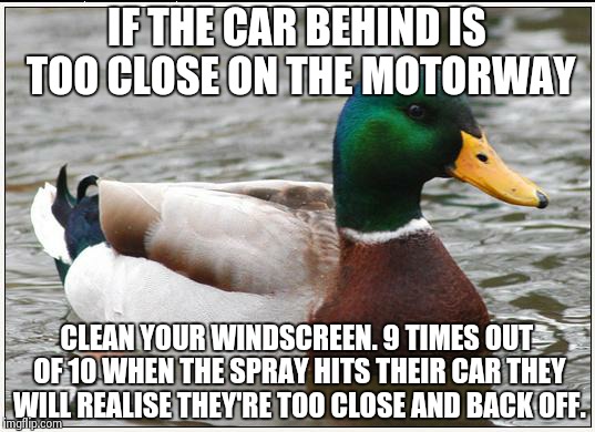 Actual Advice Mallard | IF THE CAR BEHIND IS TOO CLOSE ON THE MOTORWAY CLEAN YOUR WINDSCREEN. 9 TIMES OUT OF 10 WHEN THE SPRAY HITS THEIR CAR THEY WILL REALISE THEY | image tagged in memes,actual advice mallard,AdviceAnimals | made w/ Imgflip meme maker