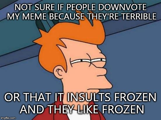 Futurama Fry | NOT SURE IF PEOPLE DOWNVOTE MY MEME BECAUSE THEY'RE TERRIBLE OR THAT IT INSULTS FROZEN AND THEY LIKE FROZEN | image tagged in memes,futurama fry | made w/ Imgflip meme maker