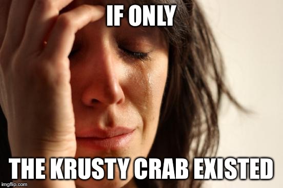 First World Problems Meme | IF ONLY THE KRUSTY CRAB EXISTED | image tagged in memes,first world problems | made w/ Imgflip meme maker