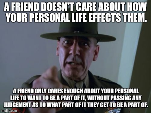 Sergeant Hartmann | A FRIEND DOESN'T CARE ABOUT HOW YOUR PERSONAL LIFE EFFECTS THEM. A FRIEND ONLY CARES ENOUGH ABOUT YOUR PERSONAL LIFE TO WANT TO BE A PART OF | image tagged in memes,sergeant hartmann | made w/ Imgflip meme maker