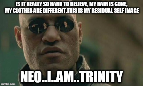 Matrix Morpheus | IS IT REALLY SO HARD TO BELIEVE, MY HAIR IS GONE, MY CLOTHES ARE DIFFERENT,THIS IS MY RESIDUAL SELF IMAGE NEO..I..AM..TRINITY | image tagged in memes,matrix morpheus | made w/ Imgflip meme maker