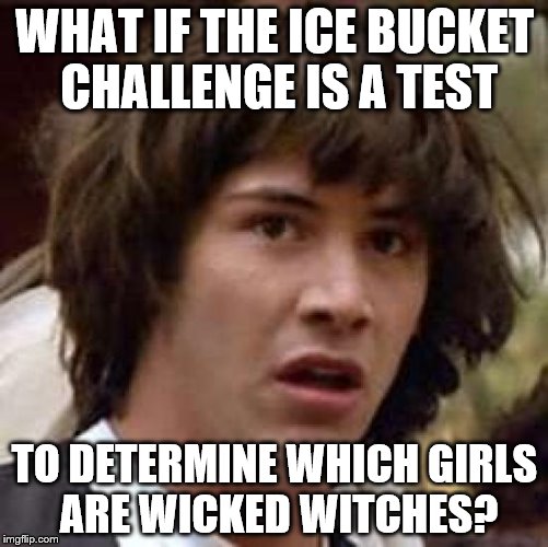 Conspiracy Keanu | WHAT IF THE ICE BUCKET CHALLENGE IS A TEST TO DETERMINE WHICH GIRLS ARE WICKED WITCHES? | image tagged in memes,conspiracy keanu | made w/ Imgflip meme maker