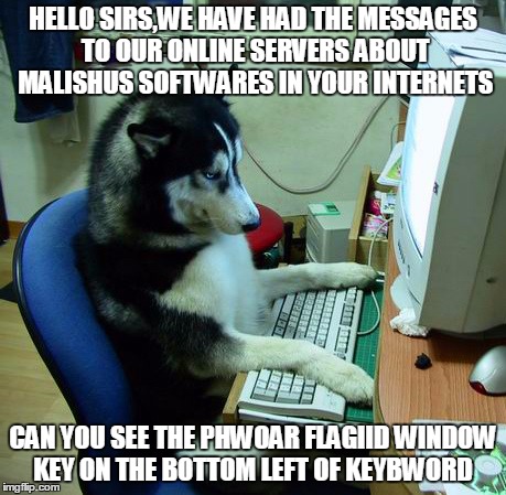 I Have No Idea What I Am Doing | HELLO SIRS,WE HAVE HAD THE MESSAGES TO OUR ONLINE SERVERS ABOUT MALISHUS SOFTWARES IN YOUR INTERNETS CAN YOU SEE THE PHWOAR FLAGIID WINDOW K | image tagged in memes,i have no idea what i am doing | made w/ Imgflip meme maker