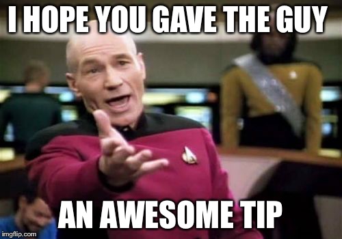 Picard Wtf Meme | I HOPE YOU GAVE THE GUY AN AWESOME TIP | image tagged in memes,picard wtf | made w/ Imgflip meme maker