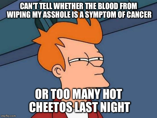 Futurama Fry | CAN'T TELL WHETHER THE BLOOD FROM WIPING MY ASSHOLE IS A SYMPTOM OF CANCER OR TOO MANY HOT CHEETOS LAST NIGHT | image tagged in memes,futurama fry,AdviceAnimals | made w/ Imgflip meme maker