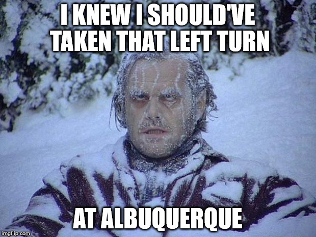 Jack Nicholson The Shining Snow | I KNEW I SHOULD'VE TAKEN THAT LEFT TURN AT ALBUQUERQUE | image tagged in memes,jack nicholson the shining snow | made w/ Imgflip meme maker